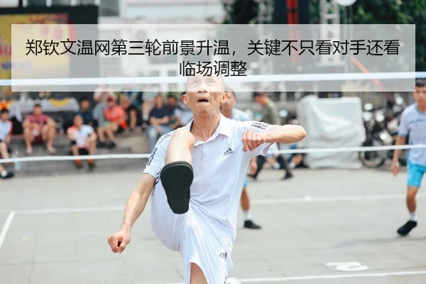 郑钦文温网第三轮前景升温，关键不只看对手还看临场调整