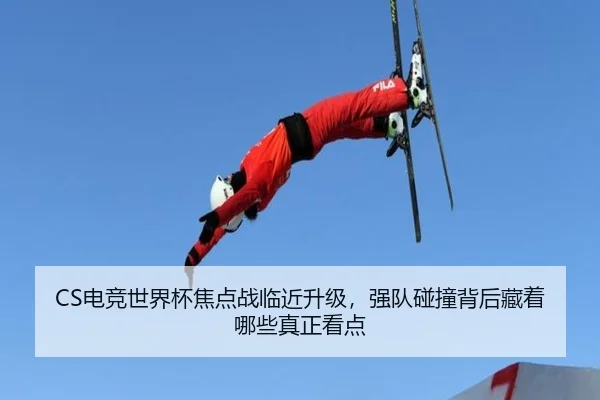 CS电竞世界杯焦点战临近升级，强队碰撞背后藏着哪些真正看点